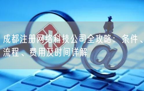 成都注册网络科技公司全攻略:条件、流程、费用及时间详解 成都注册网络科技公司全攻略:条件、流程、费用及时间详解