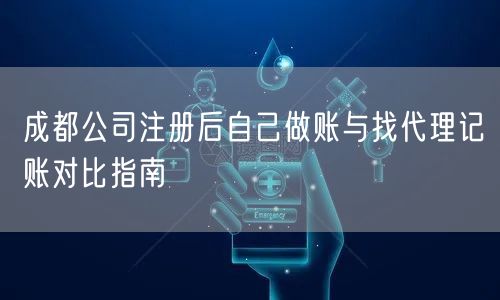 成都公司注册后自己做账与找代理记账对比指南 成都公司注册后自己做账与找代理记账对比指南