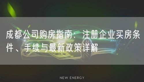成都公司购房指南:注册企业买房条件、手续与最新政策详解 成都公司购房指南:注册企业买房条件、手续与最新政策详解