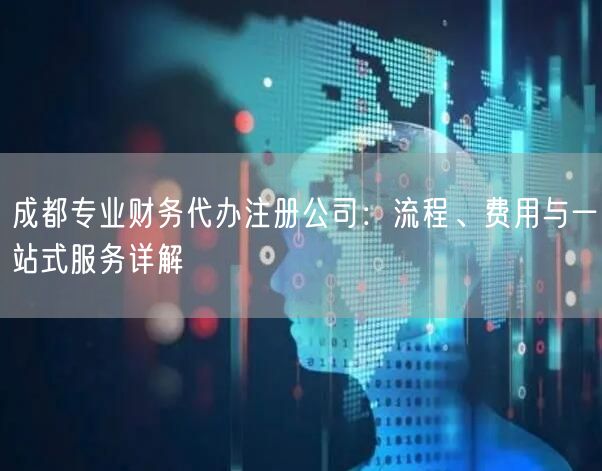 成都专业财务代办注册公司：流程、费用与一站式服务详解