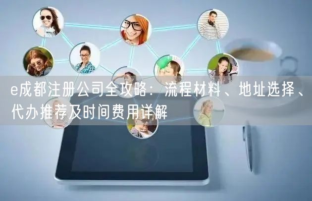 e成都注册公司全攻略:流程材料、地址选择、代办推荐及时间费用详解 e成都注册公司全攻略:流程材料、地址选择、代办推荐及时间费用详解