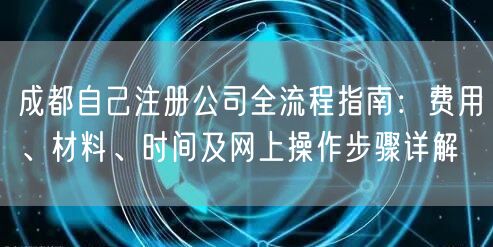 成都自己注册公司全流程指南：费用、材料、时间及网上操作步骤详解