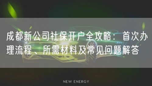 成都新公司社保开户全攻略:首次办理流程、所需材料及常见问题解答 成都新公司社保开户全攻略:首次办理流程、所需材料及常见问题解答