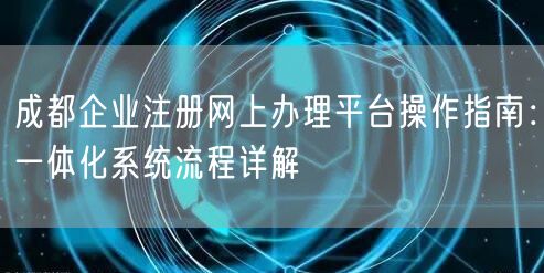 成都企业注册网上办理平台操作指南:一体化系统流程详解 成都企业注册网上办理平台操作指南:一体化系统流程详解