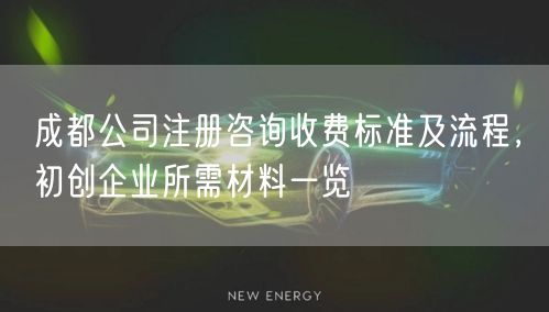 成都公司注册咨询收费标准及流程，初创企业所需材料一览