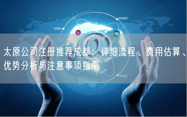太原公司注册推荐成都：详细流程、费用估算、优势分析与注意事项指南