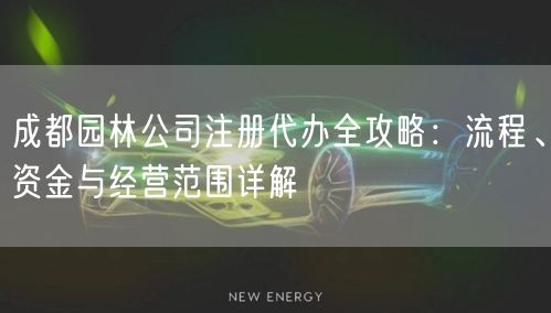成都园林公司注册代办全攻略:流程、资金与经营范围详解 成都园林公司注册代办全攻略:流程、资金与经营范围详解