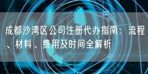 成都沙湾区公司注册代办指南：流程、材料、费用及时间全解析