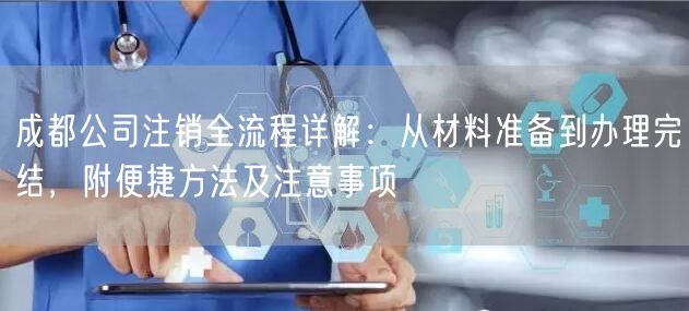 成都公司注销全流程详解：从材料准备到办理完结，附便捷方法及注意事项