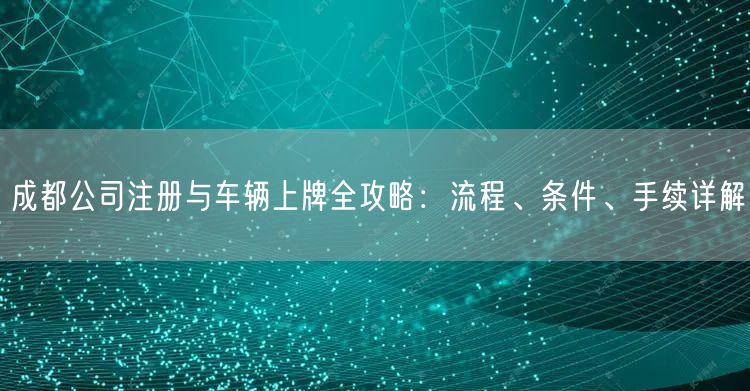 成都公司注册与车辆上牌全攻略：流程、条件、手续详解