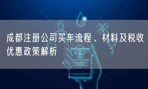 成都注册公司买车流程、材料及税收优惠政策解析 成都注册公司买车流程、材料及税收优惠政策解析