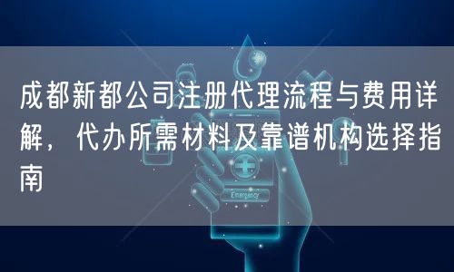 成都新都公司注册代理流程与费用详解，代办所需材料及靠谱机构选择指南