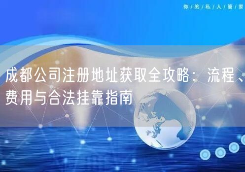 成都公司注册地址获取全攻略：流程、费用与合法挂靠指南