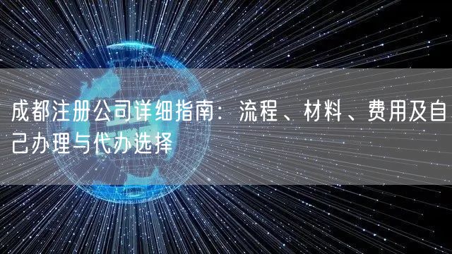 成都注册公司详细指南:流程、材料、费用及自己办理与代办选择 成都注册公司详细指南:流程、材料、费用及自己办理与代办选择