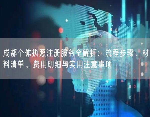 成都个体执照注册服务全解析：流程步骤、材料清单、费用明细与实用注意事项