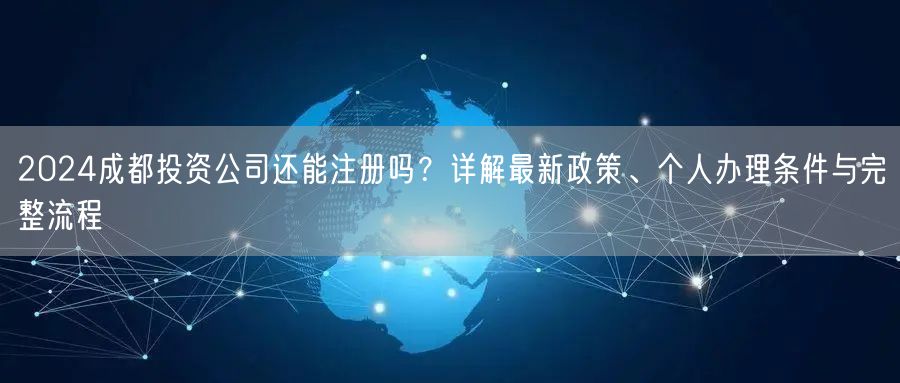 2024成都投资公司还能注册吗？详解最新政策、个人办理条件与完整流程