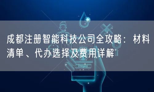 成都注册智能科技公司全攻略：材料清单、代办选择及费用详解