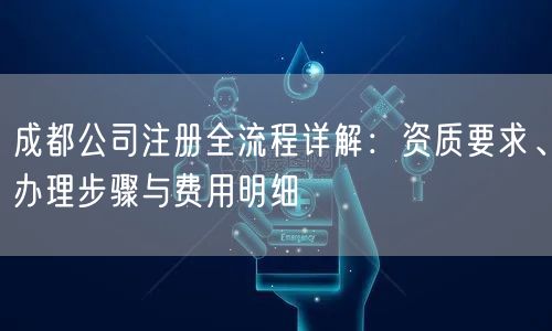 成都公司注册全流程详解:资质要求、办理步骤与费用明细 成都公司注册全流程详解:资质要求、办理步骤与费用明细