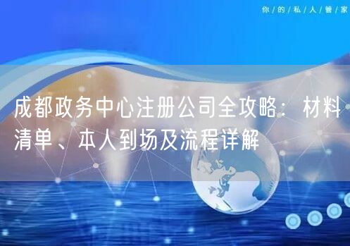 成都政务中心注册公司全攻略：材料清单、本人到场及流程详解