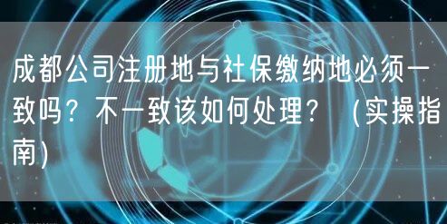 成都公司注册地与社保缴纳地必须一致吗?不一致该如何处理?(实操指南) 成都公司注册地与社保缴纳地必须一致吗?不一致该如何处理?(实操指南)
