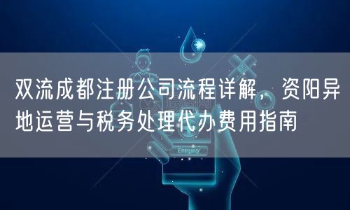 双流成都注册公司流程详解,资阳异地运营与税务处理代办费用指南 双流成都注册公司流程详解,资阳异地运营与税务处理代办费用指南