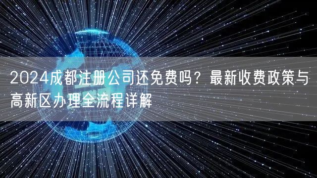 2024成都注册公司还免费吗？最新收费政策与高新区办理全流程详解