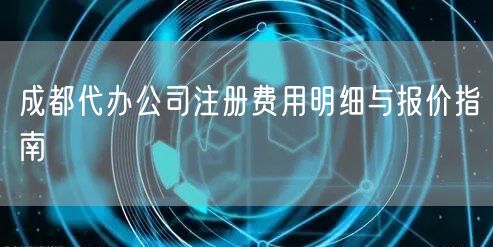 成都代办公司注册费用明细与报价指南
