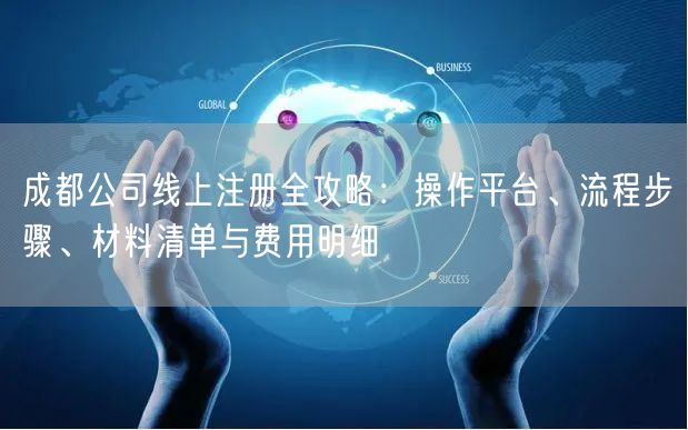 成都公司线上注册全攻略：操作平台、流程步骤、材料清单与费用明细