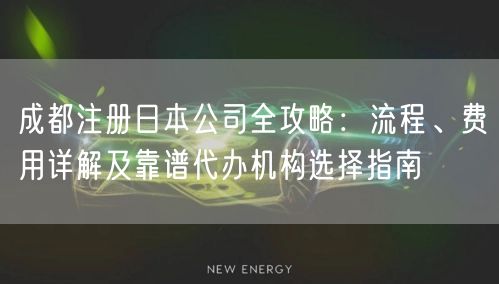成都注册日本公司全攻略:流程、费用详解及靠谱代办机构选择指南 成都注册日本公司全攻略:流程、费用详解及靠谱代办机构选择指南