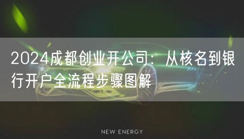2024成都创业开公司:从核名到银行开户全流程步骤图解 2024成都创业开公司:从核名到银行开户全流程步骤图解