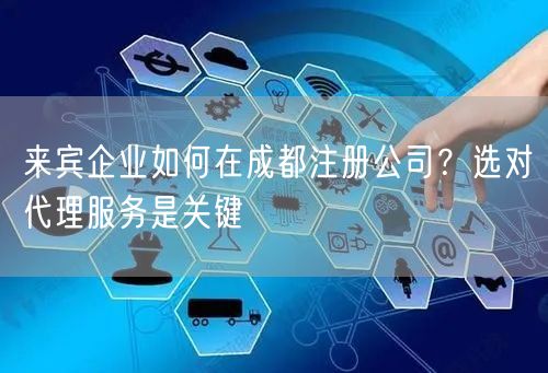 来宾企业如何在成都注册公司?选对代理服务是关键 来宾企业如何在成都注册公司?选对代理服务是关键