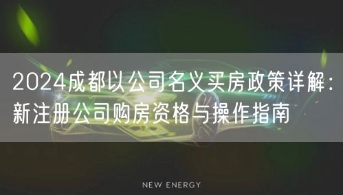 2024成都以公司名义买房政策详解：新注册公司购房资格与操作指南