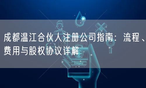 成都温江合伙人注册公司指南:流程、费用与股权协议详解 成都温江合伙人注册公司指南:流程、费用与股权协议详解