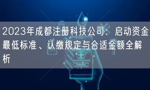 2023年成都注册科技公司:启动资金最低标准、认缴规定与合适金额全解析 2023年成都注册科技公司:启动资金最低标准、认缴规定与合适金额全解析
