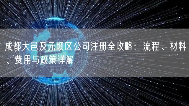 成都大邑及元坝区公司注册全攻略：流程、材料、费用与政策详解