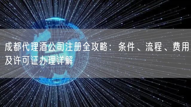成都代理酒公司注册全攻略:条件、流程、费用及许可证办理详解 成都代理酒公司注册全攻略:条件、流程、费用及许可证办理详解