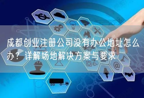成都创业注册公司没有办公地址怎么办？详解场地解决方案与要求