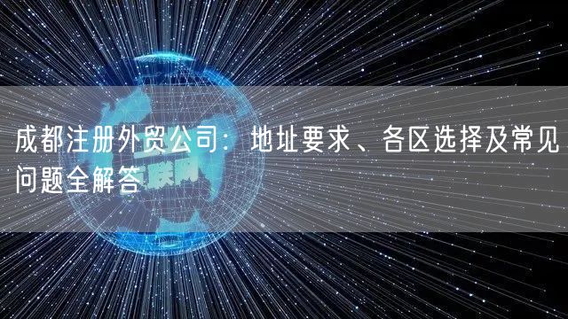成都注册外贸公司：地址要求、各区选择及常见问题全解答