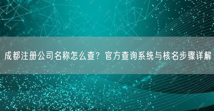 成都注册公司名称怎么查？官方查询系统与核名步骤详解