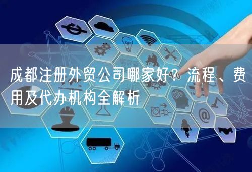 成都注册外贸公司哪家好？流程、费用及代办机构全解析