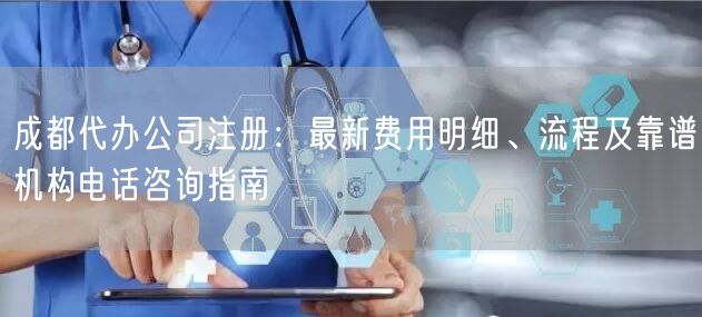 成都代办公司注册：最新费用明细、流程及靠谱机构电话咨询指南