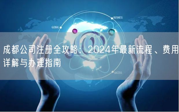 成都公司注册全攻略:2024年最新流程、费用详解与办理指南 成都公司注册全攻略:2024年最新流程、费用详解与办理指南