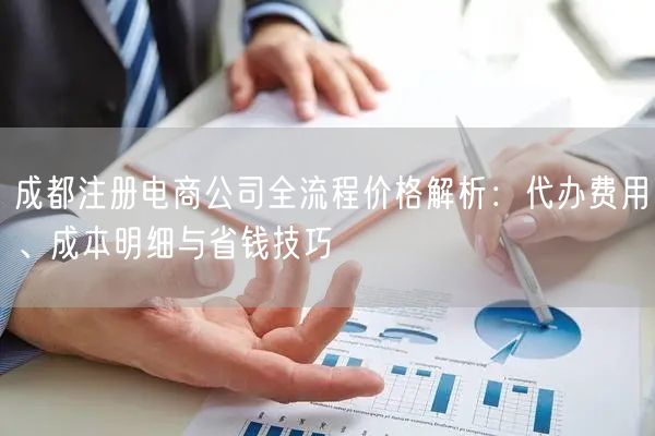成都注册电商公司全流程价格解析:代办费用、成本明细与省钱技巧 成都注册电商公司全流程价格解析:代办费用、成本明细与省钱技巧