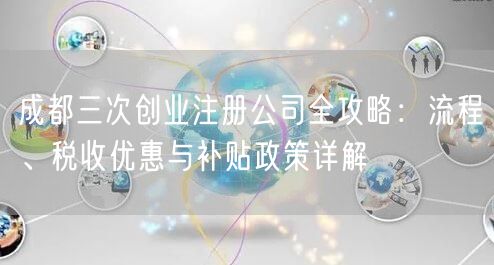 成都三次创业注册公司全攻略：流程、税收优惠与补贴政策详解