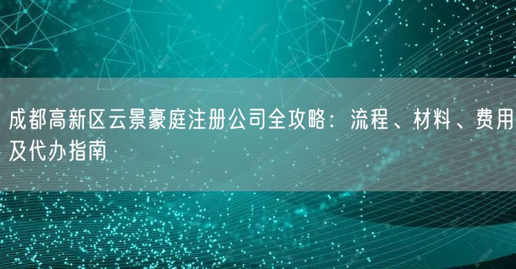 成都高新区云景豪庭注册公司全攻略:流程、材料、费用及代办指南 成都高新区云景豪庭注册公司全攻略:流程、材料、费用及代办指南
