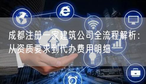 成都注册一家建筑公司全流程解析:从资质要求到代办费用明细 成都注册一家建筑公司全流程解析:从资质要求到代办费用明细