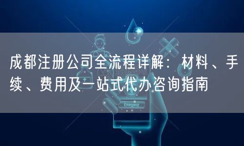 成都注册公司全流程详解:材料、手续、费用及一站式代办咨询指南 成都注册公司全流程详解:材料、手续、费用及一站式代办咨询指南