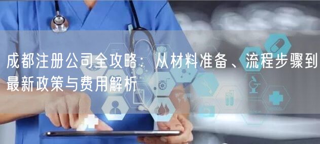 成都注册公司全攻略:从材料准备、流程步骤到最新政策与费用解析 成都注册公司全攻略:从材料准备、流程步骤到最新政策与费用解析