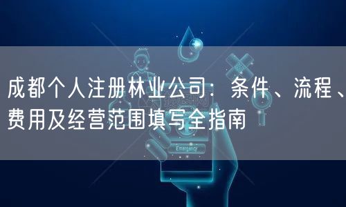 成都个人注册林业公司:条件、流程、费用及经营范围填写全指南 成都个人注册林业公司:条件、流程、费用及经营范围填写全指南