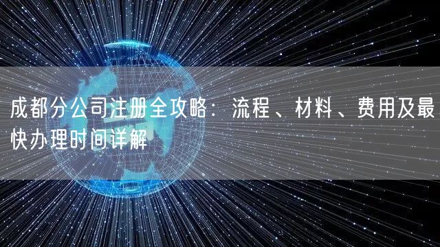 成都分公司注册全攻略:流程、材料、费用及最快办理时间详解 成都分公司注册全攻略:流程、材料、费用及最快办理时间详解